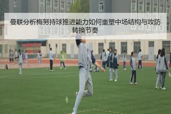 曼联分析梅努持球推进能力如何重塑中场结构与攻防转换节奏