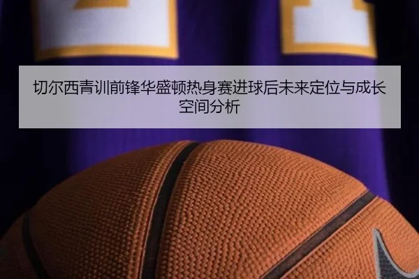 切尔西青训前锋华盛顿热身赛进球后未来定位与成长空间分析