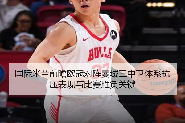 国际米兰前瞻欧冠对阵曼城三中卫体系抗压表现与比赛胜负关键