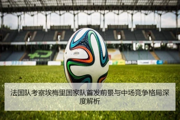 法国队考察埃梅里国家队首发前景与中场竞争格局深度解析