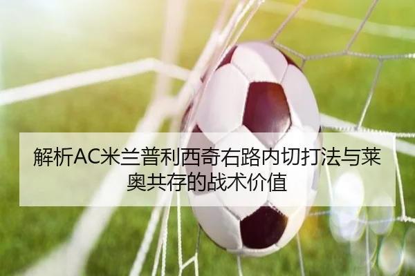 解析AC米兰普利西奇右路内切打法与莱奥共存的战术价值
