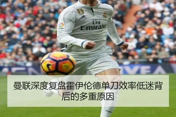 曼联深度复盘霍伊伦德单刀效率低迷背后的多重原因