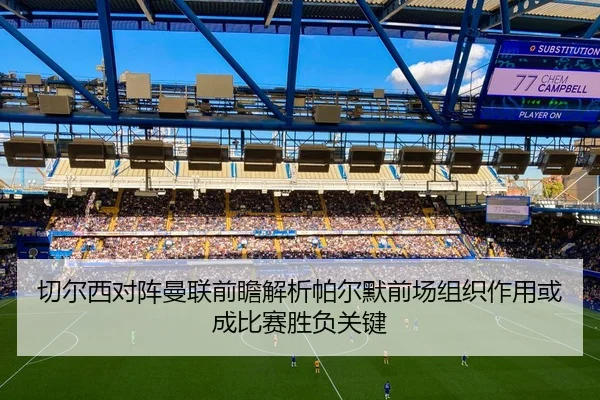 切尔西对阵曼联前瞻解析帕尔默前场组织作用或成比赛胜负关键